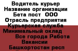 Водитель-курьер › Название организации ­ Бета пост, ООО › Отрасль предприятия ­ Курьерская служба › Минимальный оклад ­ 70 000 - Все города Работа » Вакансии   . Башкортостан респ.,Баймакский р-н